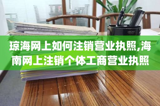 琼海网上如何注销营业执照,海南网上注销个体工商营业执照