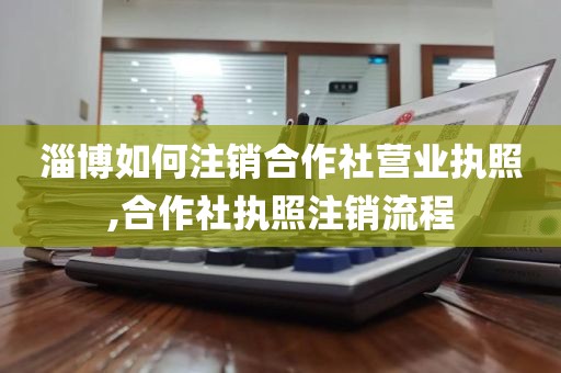 淄博如何注销合作社营业执照,合作社执照注销流程