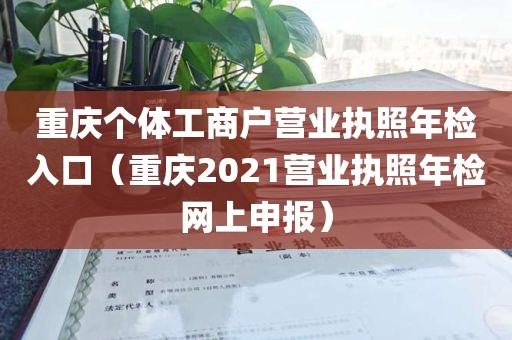 重庆个体工商户营业执照年检入口（重庆2021营业执照年检网上申报）