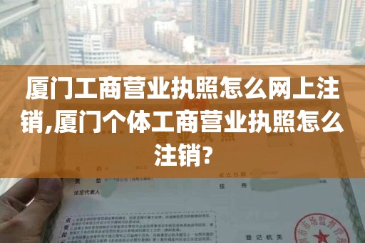 厦门工商营业执照怎么网上注销,厦门个体工商营业执照怎么注销?