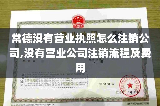 常德没有营业执照怎么注销公司,没有营业公司注销流程及费用