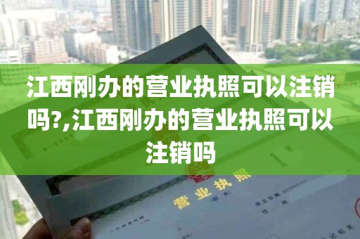 江西刚办的营业执照可以注销吗?,江西刚办的营业执照可以注销吗