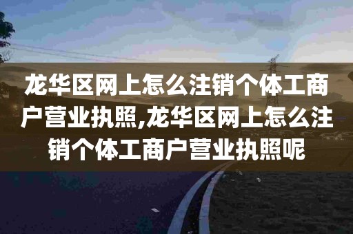 龙华区网上怎么注销个体工商户营业执照,龙华区网上怎么注销个体工商户营业执照呢