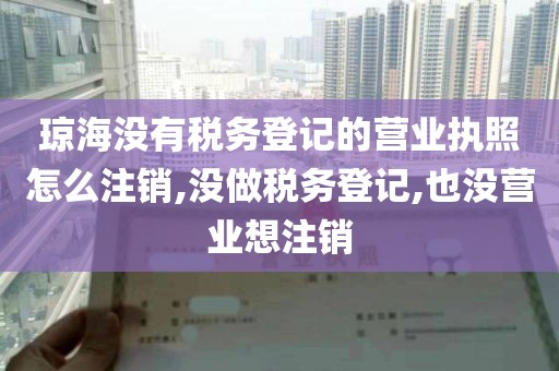 琼海没有税务登记的营业执照怎么注销,没做税务登记,也没营业想注销