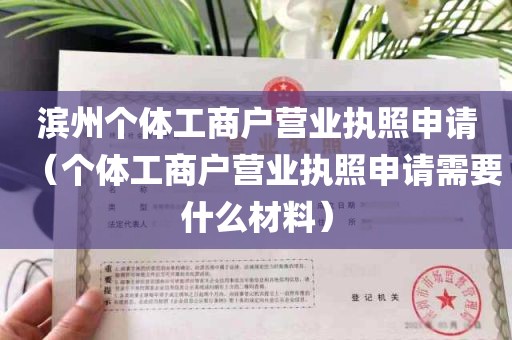 滨州个体工商户营业执照申请（个体工商户营业执照申请需要什么材料）