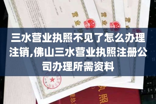 三水营业执照不见了怎么办理注销,佛山三水营业执照注册公司办理所需资料