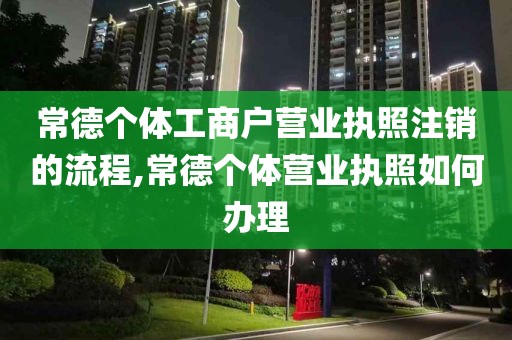 常德个体工商户营业执照注销的流程,常德个体营业执照如何办理