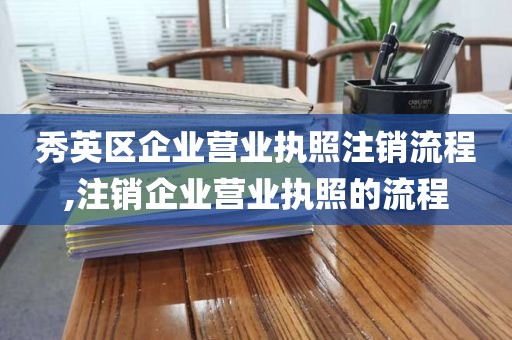 秀英区企业营业执照注销流程,注销企业营业执照的流程