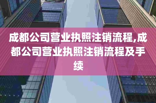 成都公司营业执照注销流程,成都公司营业执照注销流程及手续