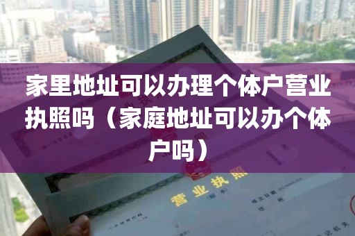 家里地址可以办理个体户营业执照吗（家庭地址可以办个体户吗）