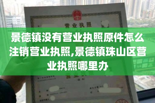 景德镇没有营业执照原件怎么注销营业执照,景德镇珠山区营业执照哪里办