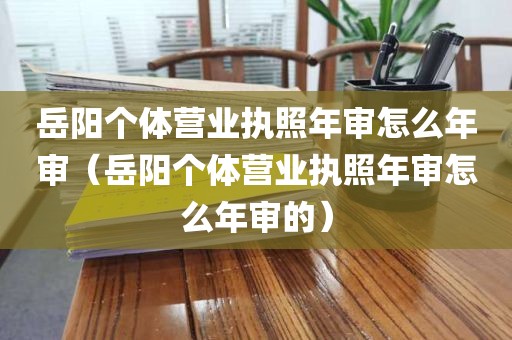 岳阳个体营业执照年审怎么年审（岳阳个体营业执照年审怎么年审的）