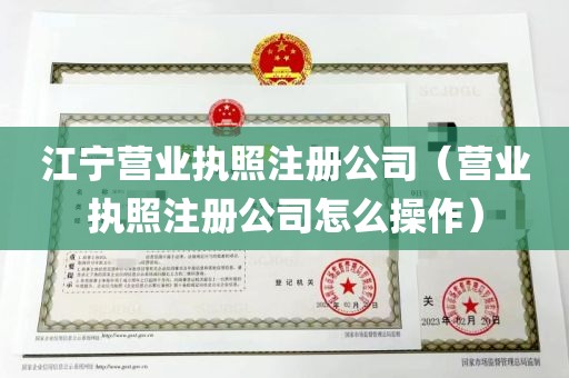 江宁营业执照注册公司（营业执照注册公司怎么操作）