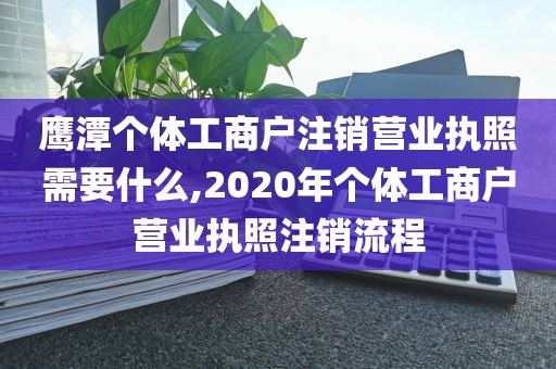 鹰潭个体工商户注销营业执照需要什么,2020年个体工商户营业执照注销流程