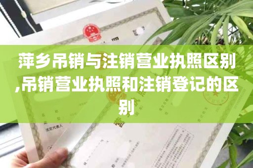 萍乡吊销与注销营业执照区别,吊销营业执照和注销登记的区别