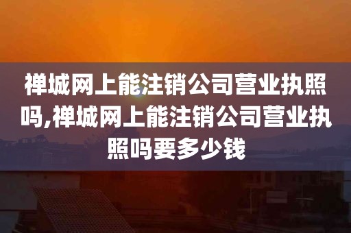 禅城网上能注销公司营业执照吗,禅城网上能注销公司营业执照吗要多少钱