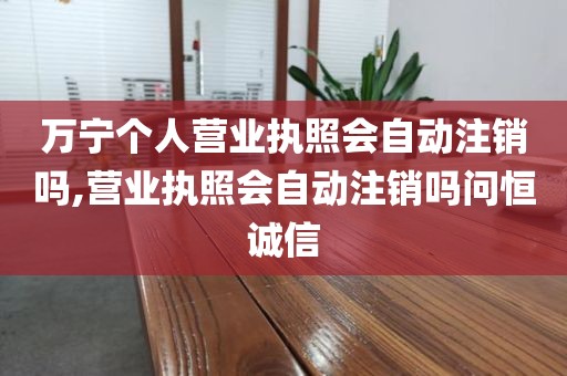 万宁个人营业执照会自动注销吗,营业执照会自动注销吗问恒诚信