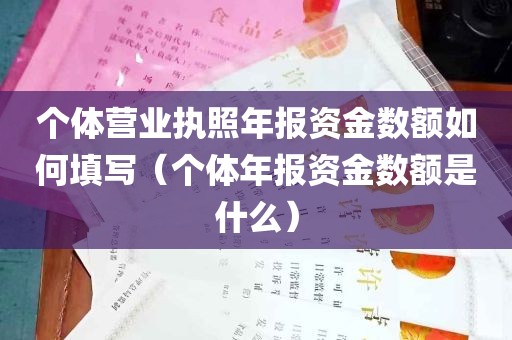 个体营业执照年报资金数额如何填写（个体年报资金数额是什么）