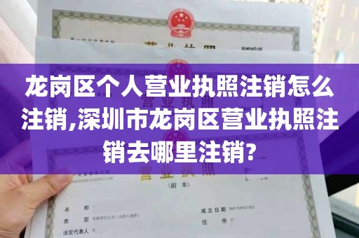 龙岗区个人营业执照注销怎么注销,深圳市龙岗区营业执照注销去哪里注销?