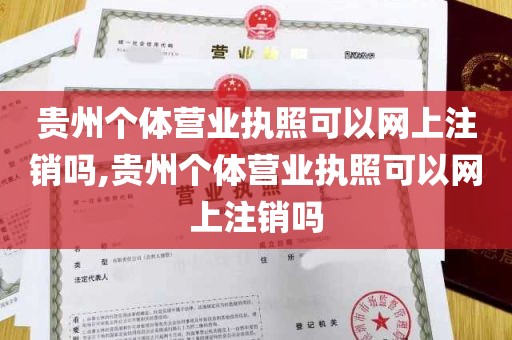 贵州个体营业执照可以网上注销吗,贵州个体营业执照可以网上注销吗