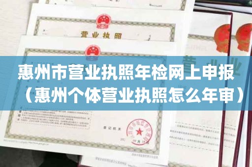 惠州市营业执照年检网上申报（惠州个体营业执照怎么年审）