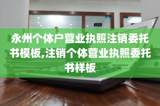 永州个体户营业执照注销委托书模板,注销个体营业执照委托书样板