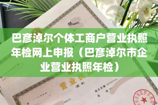 巴彦淖尔个体工商户营业执照年检网上申报（巴彦淖尔市企业营业执照年检）