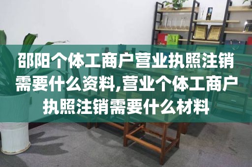 邵阳个体工商户营业执照注销需要什么资料,营业个体工商户执照注销需要什么材料