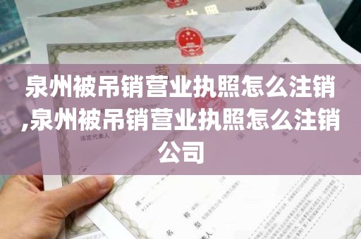 泉州被吊销营业执照怎么注销,泉州被吊销营业执照怎么注销公司