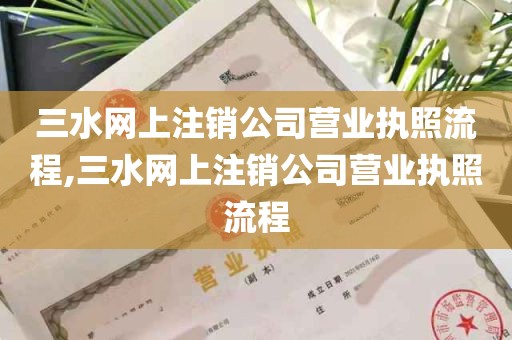 三水网上注销公司营业执照流程,三水网上注销公司营业执照流程