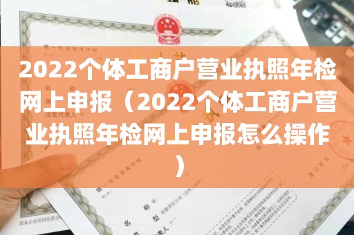 2022个体工商户营业执照年检网上申报（2022个体工商户营业执照年检网上申报怎么操作）