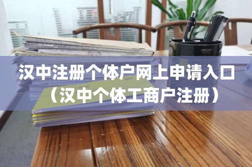 汉中注册个体户网上申请入口（汉中个体工商户注册）