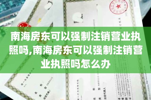 南海房东可以强制注销营业执照吗,南海房东可以强制注销营业执照吗怎么办