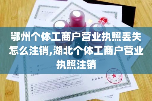 鄂州个体工商户营业执照丢失怎么注销,湖北个体工商户营业执照注销