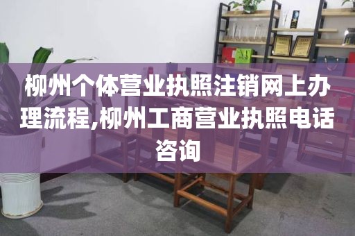 柳州个体营业执照注销网上办理流程,柳州工商营业执照电话咨询