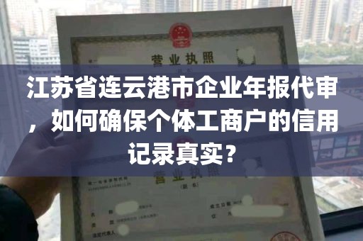 江苏省连云港市企业年报代审，如何确保个体工商户的信用记录真实？