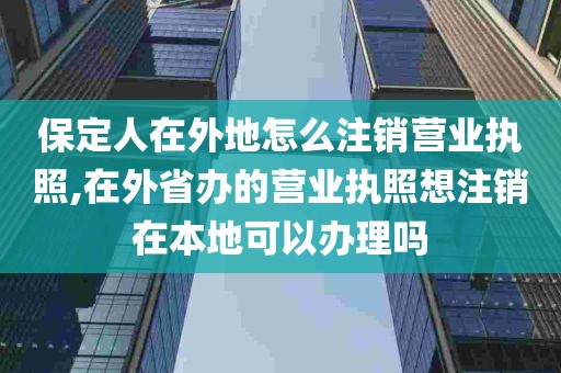 保定人在外地怎么注销营业执照,在外省办的营业执照想注销在本地可以办理吗