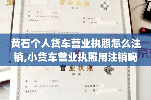 黄石个人货车营业执照怎么注销,小货车营业执照用注销吗