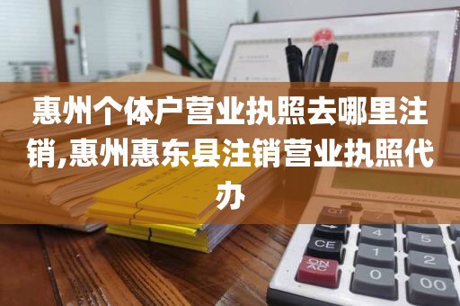 惠州个体户营业执照去哪里注销,惠州惠东县注销营业执照代办
