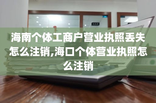 海南个体工商户营业执照丢失怎么注销,海口个体营业执照怎么注销