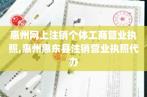 惠州网上注销个体工商营业执照,惠州惠东县注销营业执照代办