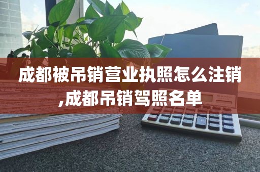 成都被吊销营业执照怎么注销,成都吊销驾照名单