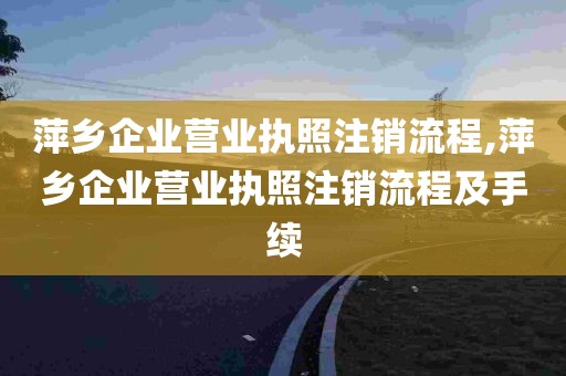 萍乡企业营业执照注销流程,萍乡企业营业执照注销流程及手续