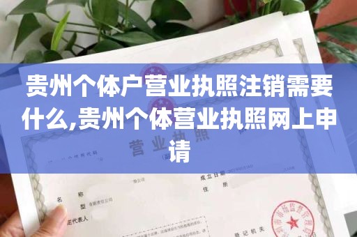 贵州个体户营业执照注销需要什么,贵州个体营业执照网上申请