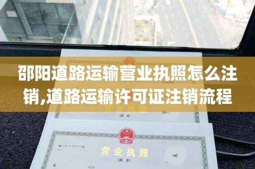 邵阳道路运输营业执照怎么注销,道路运输许可证注销流程