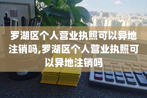 罗湖区个人营业执照可以异地注销吗,罗湖区个人营业执照可以异地注销吗