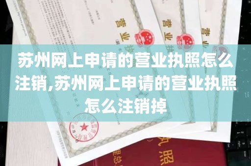 苏州网上申请的营业执照怎么注销,苏州网上申请的营业执照怎么注销掉