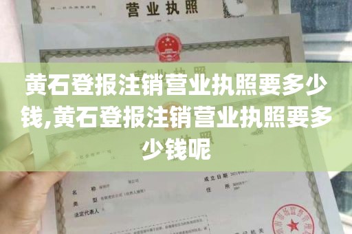 黄石登报注销营业执照要多少钱,黄石登报注销营业执照要多少钱呢