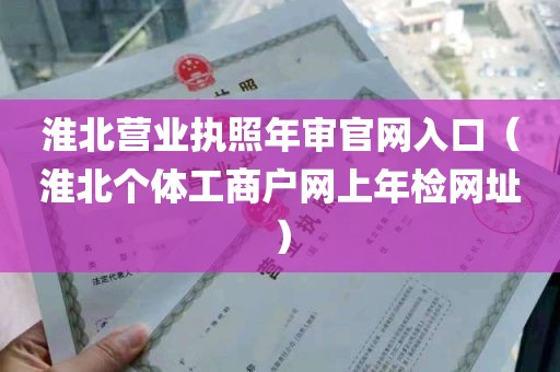 淮北营业执照年审官网入口（淮北个体工商户网上年检网址）