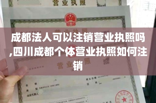 成都法人可以注销营业执照吗,四川成都个体营业执照如何注销